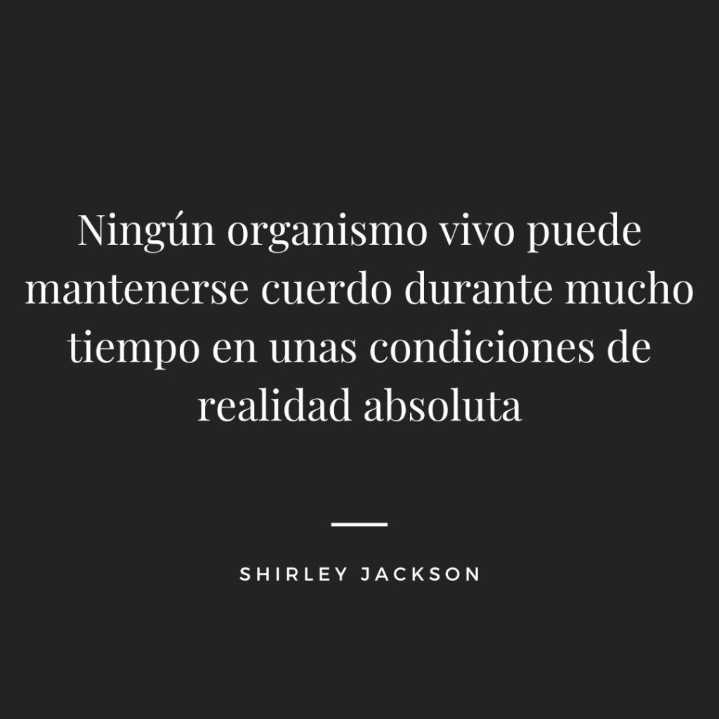Ningún organismo vivo puede mantenerse cuerdo durante mucho tiempo en unas condiciones de realidad absoluta. Shirley Jackson